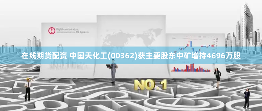 在线期货配资 中国天化工(00362)获主要股东中矿增持4696万股