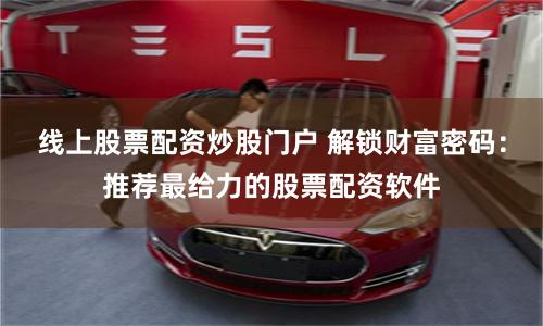 线上股票配资炒股门户 解锁财富密码：推荐最给力的股票配资软件