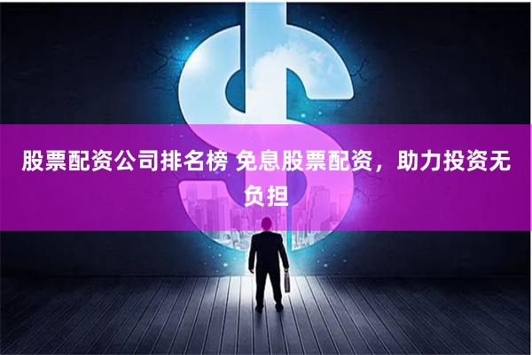 股票配资公司排名榜 免息股票配资，助力投资无负担