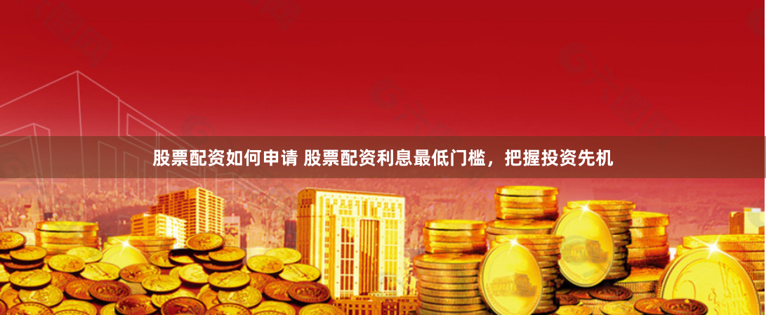 股票配资如何申请 股票配资利息最低门槛，把握投资先机