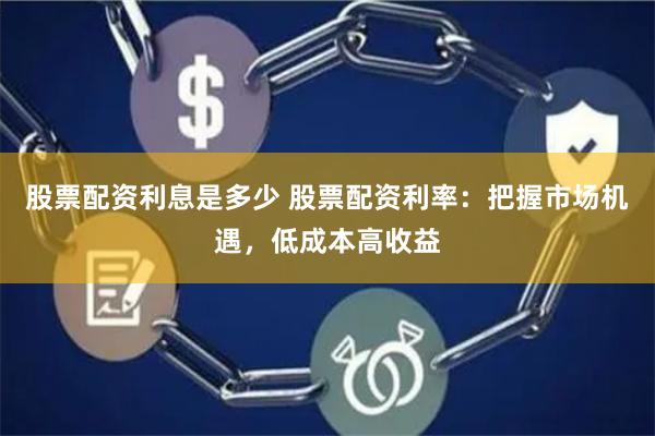 股票配资利息是多少 股票配资利率：把握市场机遇，低成本高收益