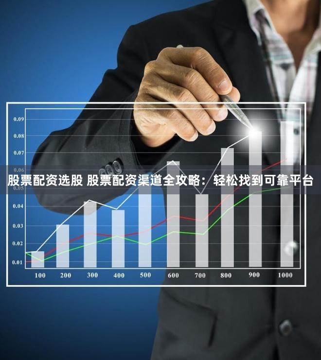 股票配资选股 股票配资渠道全攻略：轻松找到可靠平台