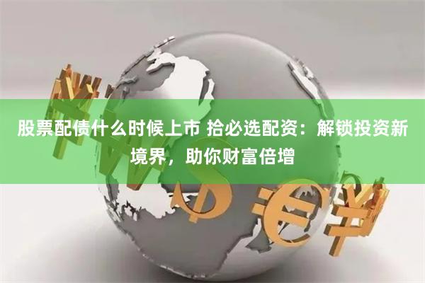 股票配债什么时候上市 拾必选配资：解锁投资新境界，助你财富倍增