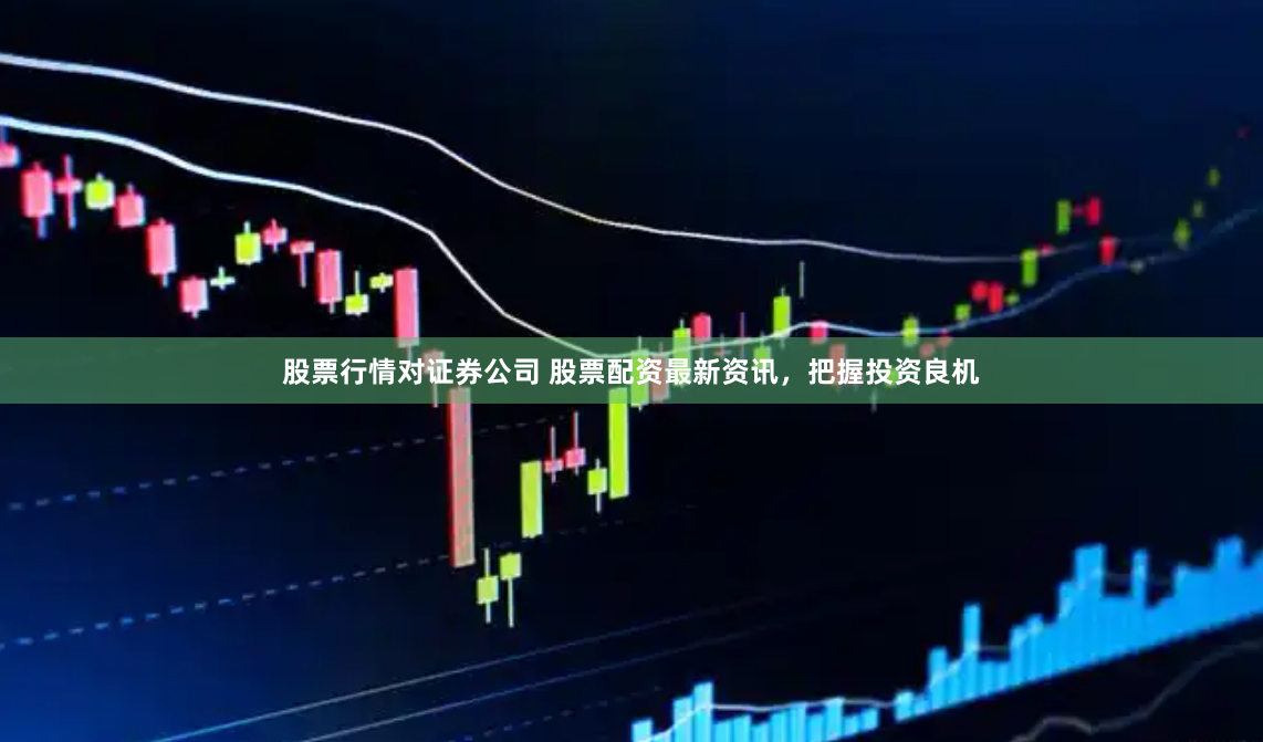 股票行情对证券公司 股票配资最新资讯，把握投资良机