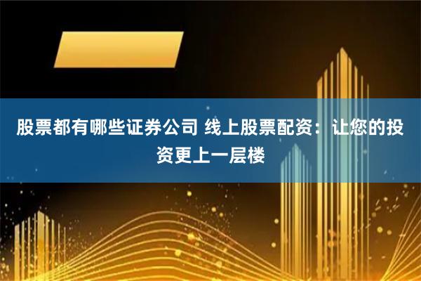 股票都有哪些证券公司 线上股票配资：让您的投资更上一层楼