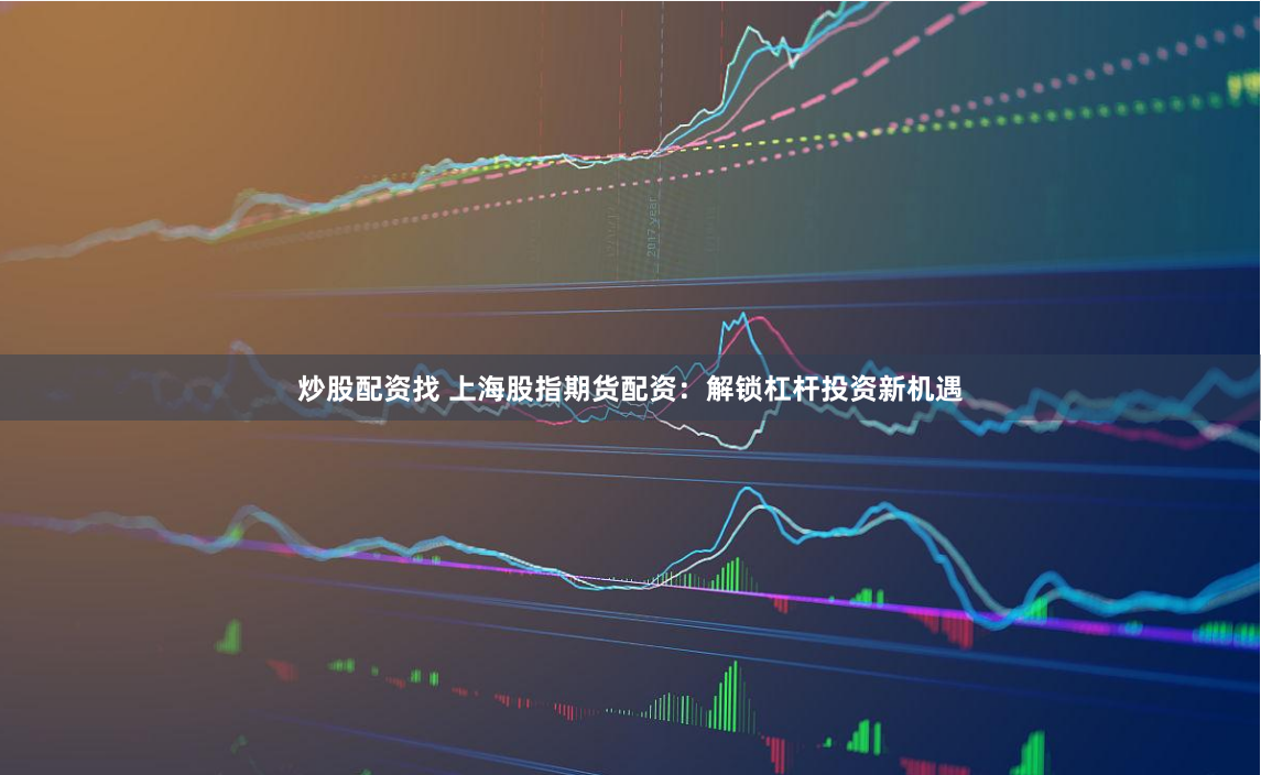 炒股配资找 上海股指期货配资：解锁杠杆投资新机遇
