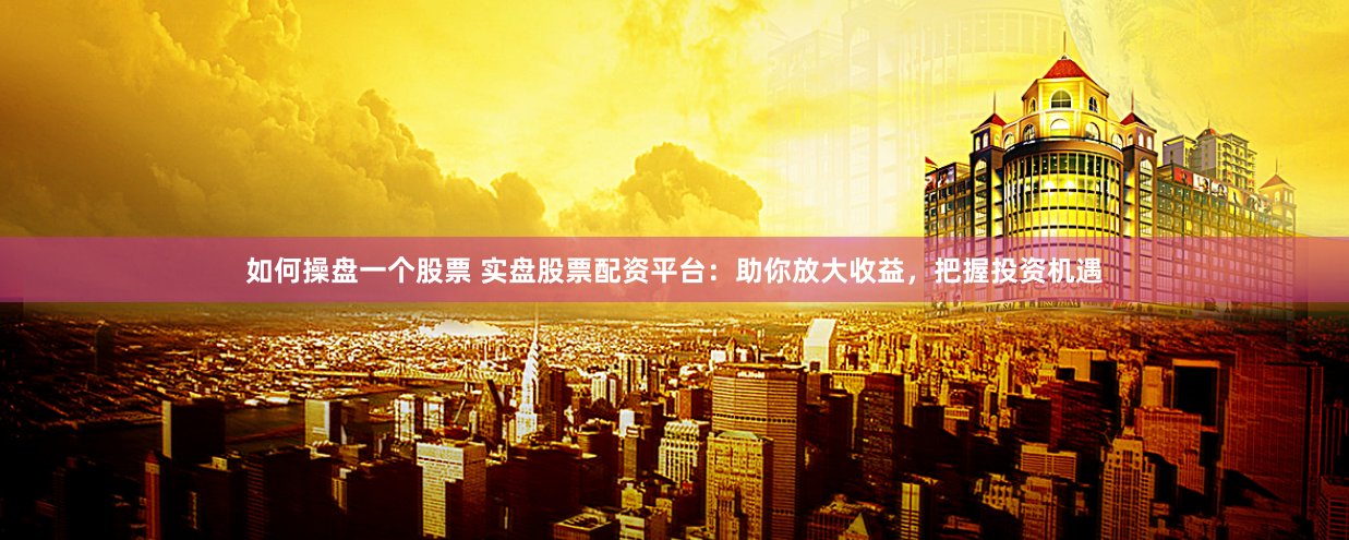 如何操盘一个股票 实盘股票配资平台：助你放大收益，把握投资机遇