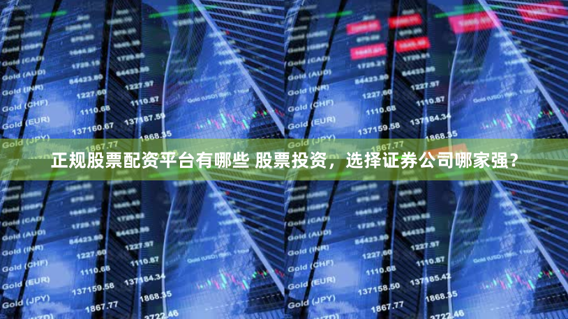 正规股票配资平台有哪些 股票投资，选择证券公司哪家强？