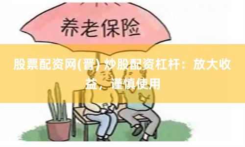 股票配资网(晋) 炒股配资杠杆：放大收益，谨慎使用