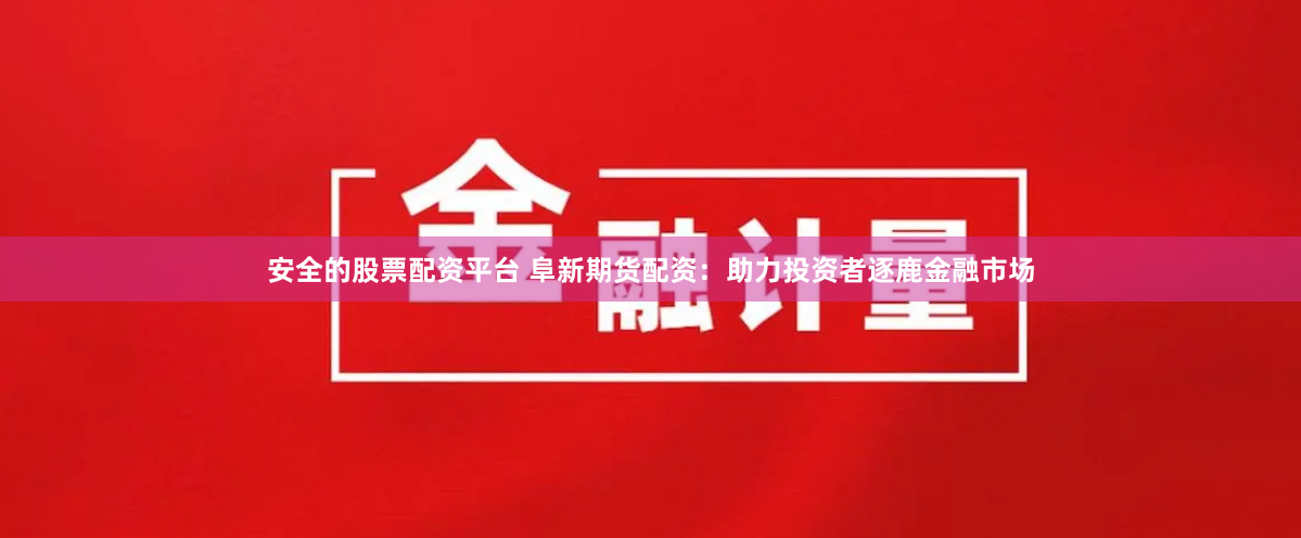 安全的股票配资平台 阜新期货配资：助力投资者逐鹿金融市场