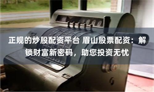 正规的炒股配资平台 眉山股票配资：解锁财富新密码，助您投资无忧