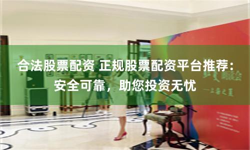 合法股票配资 正规股票配资平台推荐：安全可靠，助您投资无忧