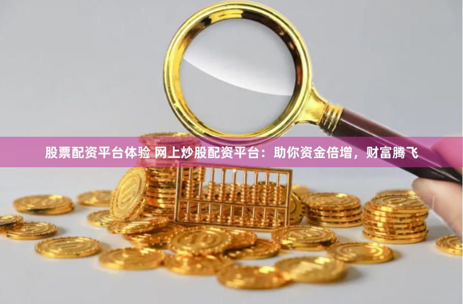 股票配资平台体验 网上炒股配资平台：助你资金倍增，财富腾飞