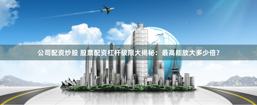 公司配资炒股 股票配资杠杆极限大揭秘：最高能放大多少倍？