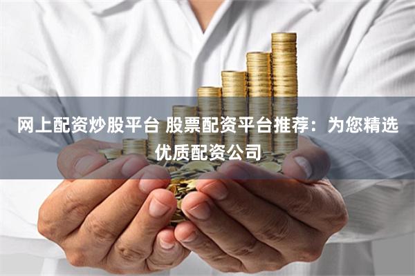 网上配资炒股平台 股票配资平台推荐：为您精选优质配资公司