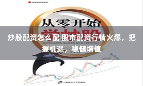 炒股配资怎么配 股市配资行情火爆，把握机遇，稳健增值