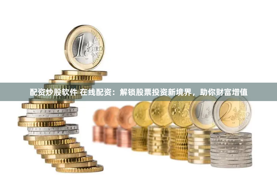 配资炒股软件 在线配资：解锁股票投资新境界，助你财富增值