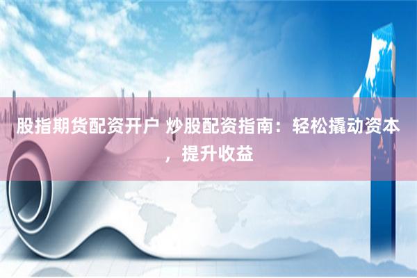 股指期货配资开户 炒股配资指南：轻松撬动资本，提升收益