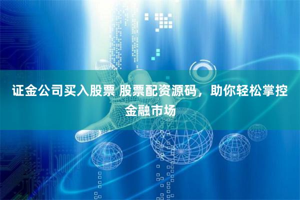 证金公司买入股票 股票配资源码，助你轻松掌控金融市场