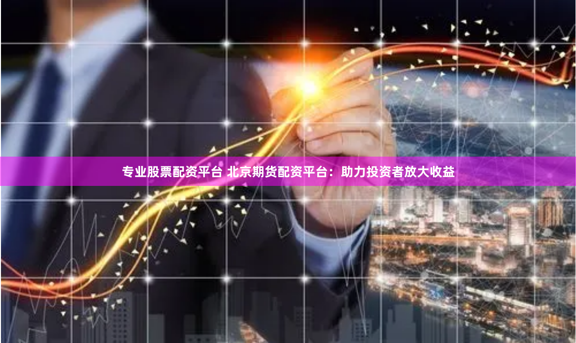 专业股票配资平台 北京期货配资平台：助力投资者放大收益