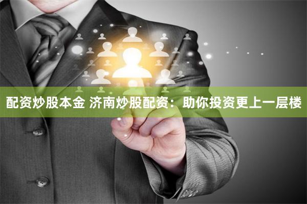 配资炒股本金 济南炒股配资：助你投资更上一层楼