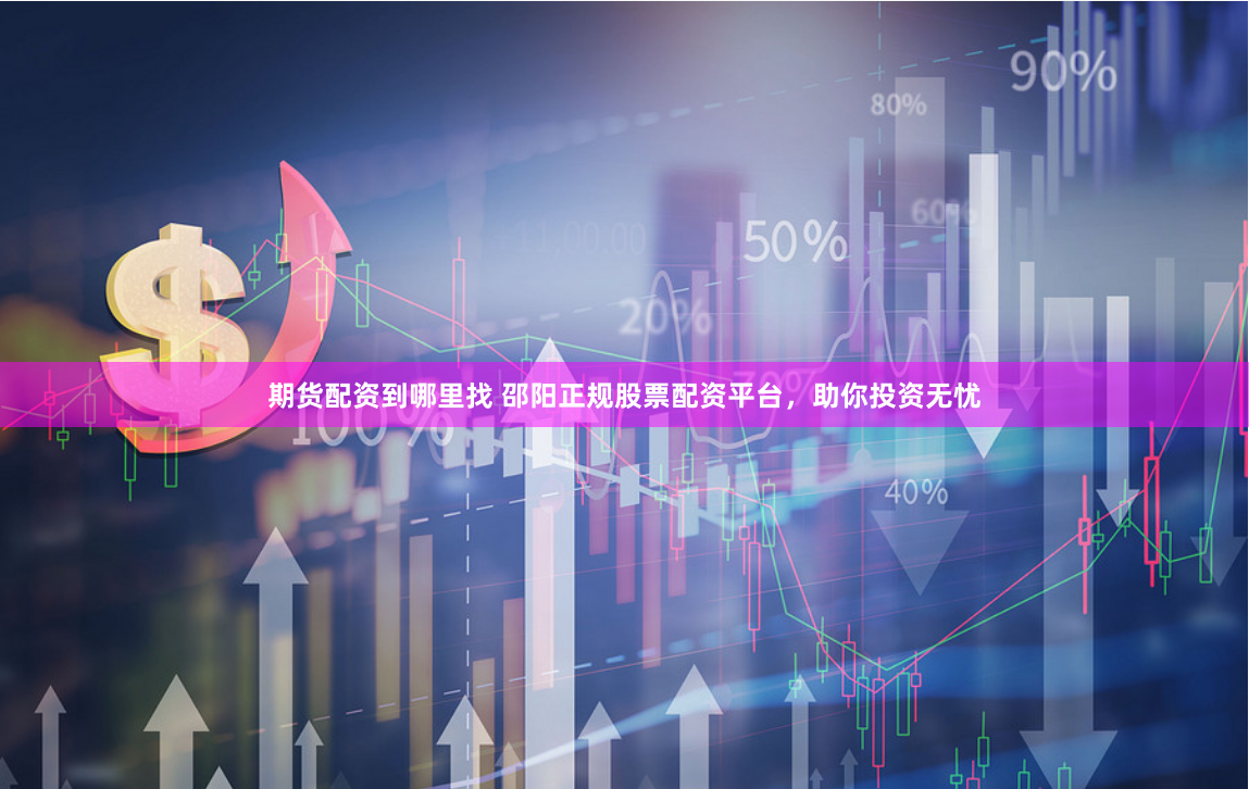 期货配资到哪里找 邵阳正规股票配资平台，助你投资无忧