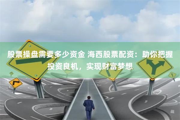 股票操盘需要多少资金 海西股票配资：助你把握投资良机，实现财富梦想