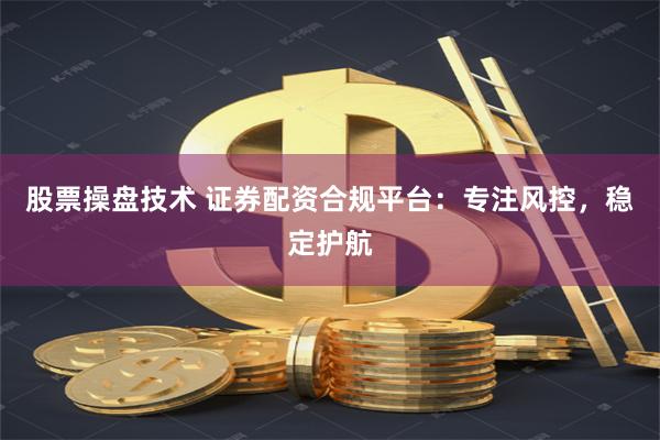 股票操盘技术 证券配资合规平台：专注风控，稳定护航