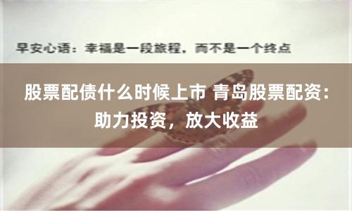 股票配债什么时候上市 青岛股票配资：助力投资，放大收益