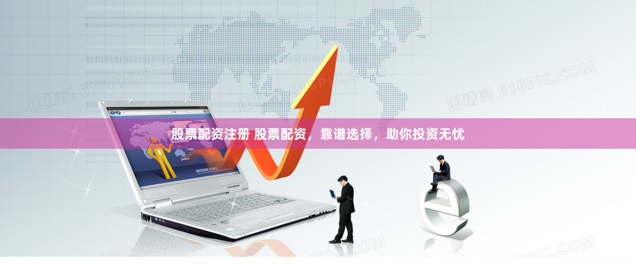股票配资注册 股票配资，靠谱选择，助你投资无忧