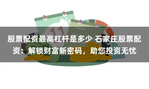股票配资最高杠杆是多少 石家庄股票配资：解锁财富新密码，助您投资无忧