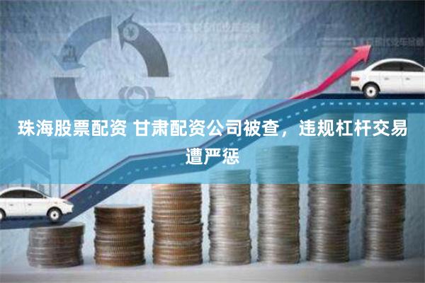 珠海股票配资 甘肃配资公司被查，违规杠杆交易遭严惩