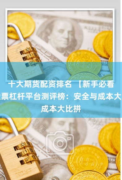 十大期货配资排名 【新手必看】股票杠杆平台测评榜：安全与成本大比拼