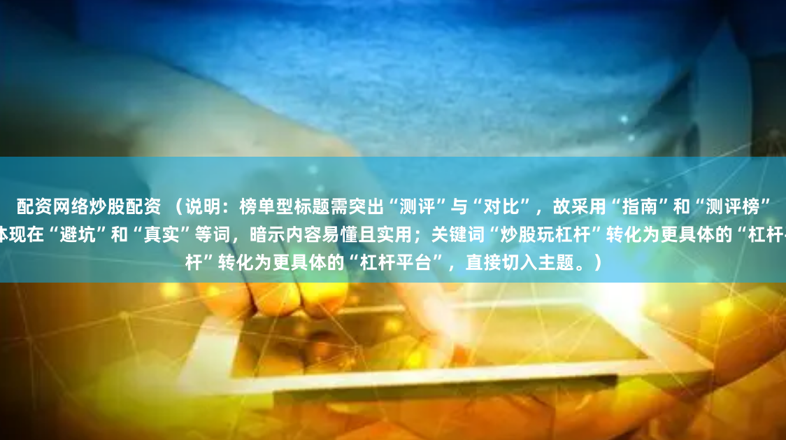 配资网络炒股配资 （说明：榜单型标题需突出“测评”与“对比”，故采用“指南”和“测评榜”点明类型；“新手友好”体现在“避坑”和“真实”等词，暗示内容易懂且实用；关键词“炒股玩杠杆”转化为更具体的“杠杆平台”，直接切入主题。）