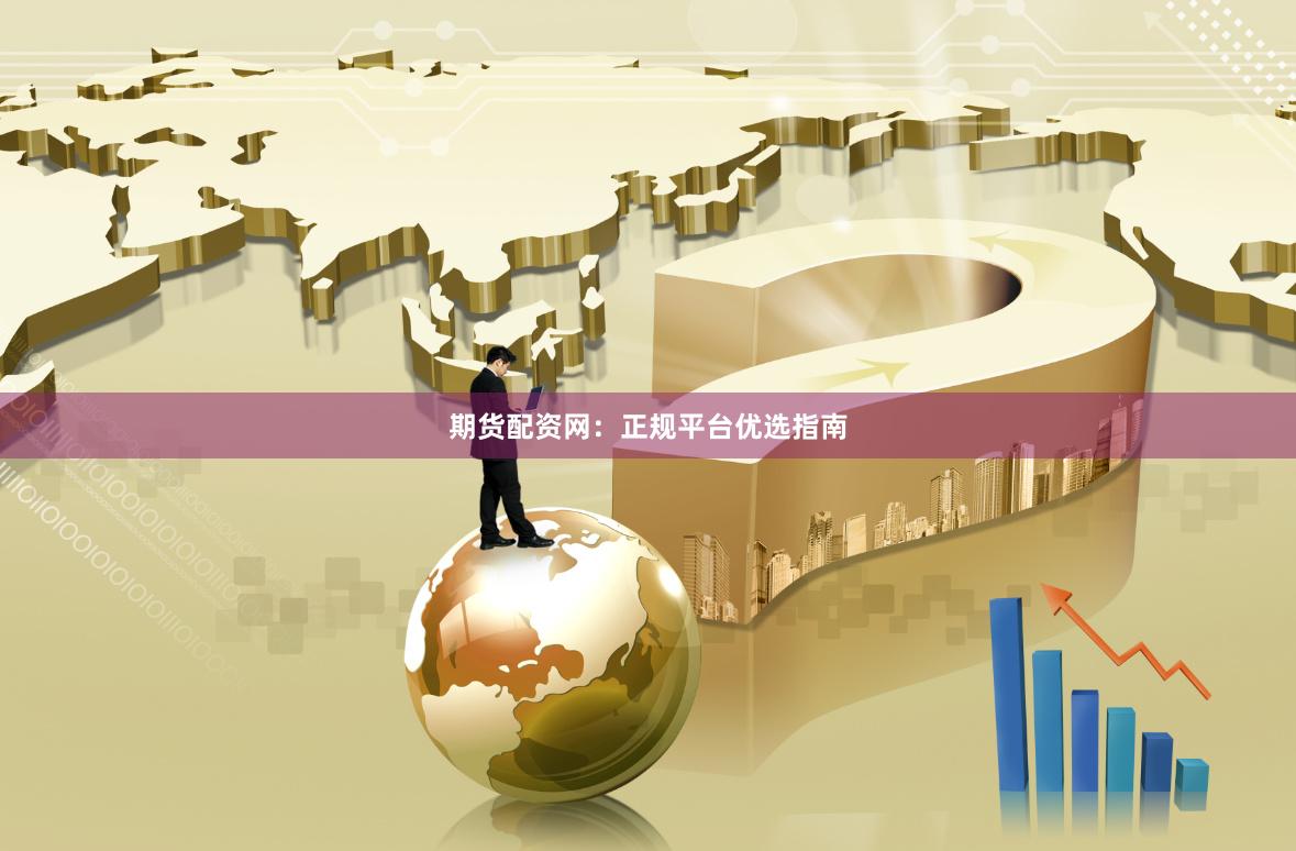 期货配资网：正规平台优选指南