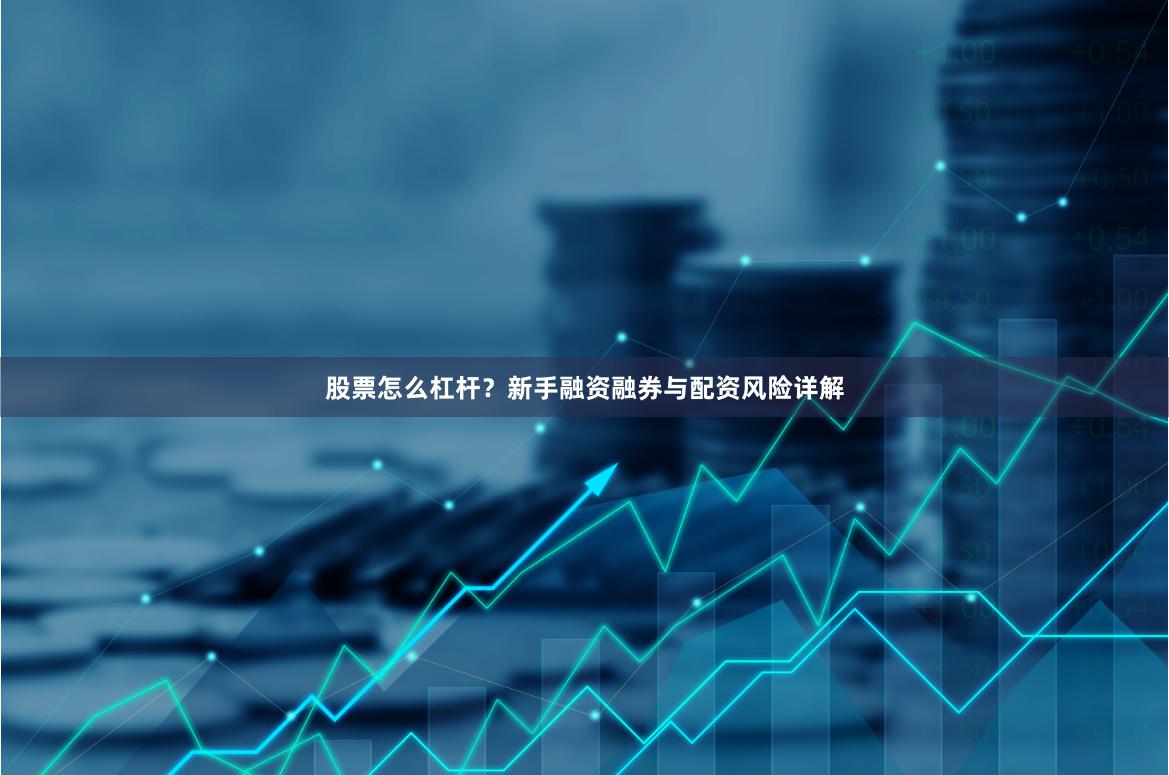 股票怎么杠杆？新手融资融券与配资风险详解