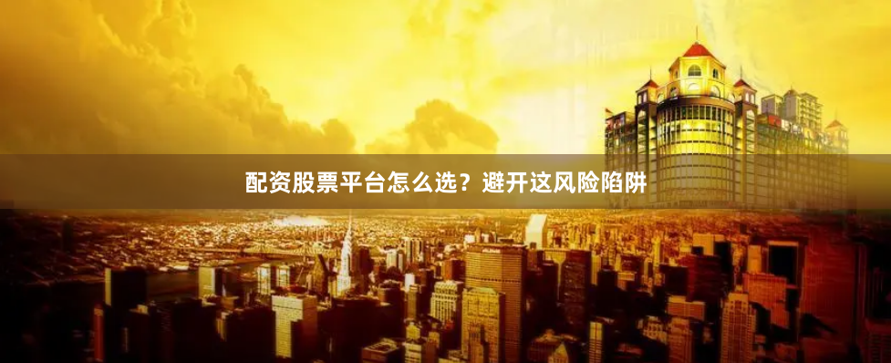 配资股票平台怎么选？避开这风险陷阱